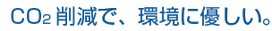 Co2削減で、環境に優しい。